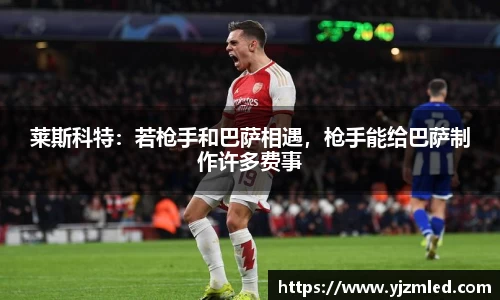 莱斯科特：若枪手和巴萨相遇，枪手能给巴萨制作许多费事